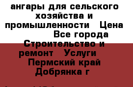 ангары для сельского хозяйства и промышленности › Цена ­ 2 800 - Все города Строительство и ремонт » Услуги   . Пермский край,Добрянка г.